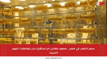 سعر الذهب في مصر.. صعود مفاجئ أم استقرار حذر بتعاملات اليوم السبت